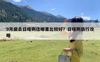 9月底去日喀则住哪里比较好？日喀则旅行攻略