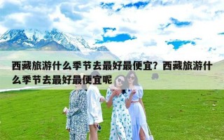 西藏旅游什么季节去最好最便宜？西藏旅游什么季节去最好最便宜呢