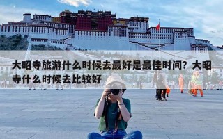 大昭寺旅游什么时候去最好是最佳时间？大昭寺什么时候去比较好