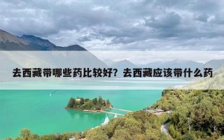 去西藏带哪些药比较好？去西藏应该带什么药