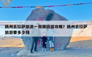 扬州去拉萨旅游一周跟团游攻略？扬州去拉萨旅游要多少钱