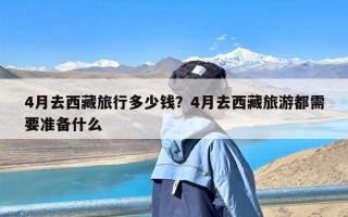 4月去西藏旅行多少钱？4月去西藏旅游都需要准备什么