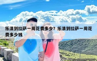 乐清到拉萨一周花费多少？乐清到拉萨一周花费多少钱