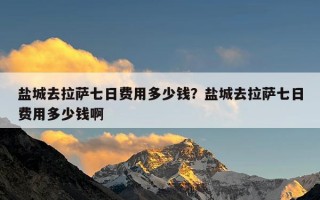 盐城去拉萨七日费用多少钱？盐城去拉萨七日费用多少钱啊