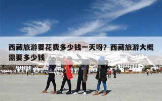 西藏旅游要花费多少钱一天呀？西藏旅游大概需要多少钱