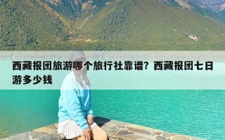 西藏报团旅游哪个旅行社靠谱？西藏报团七日游多少钱