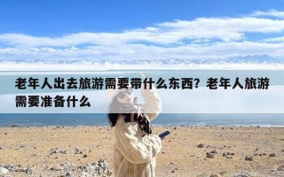 老年人出去旅游需要带什么东西？老年人旅游需要准备什么