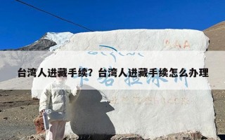 台湾人进藏手续？台湾人进藏手续怎么办理