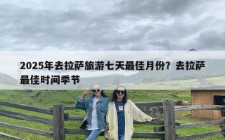 2025年去拉萨旅游七天最佳月份？去拉萨最佳时间季节