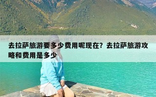 去拉萨旅游要多少费用呢现在？去拉萨旅游攻略和费用是多少