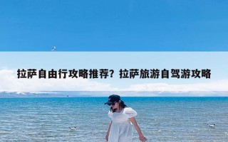 拉萨自由行攻略推荐？拉萨旅游自驾游攻略