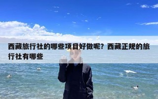 西藏旅行社的哪些项目好做呢？西藏正规的旅行社有哪些