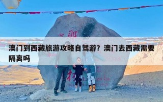 澳门到西藏旅游攻略自驾游？澳门去西藏需要隔离吗