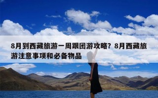 8月到西藏旅游一周跟团游攻略？8月西藏旅游注意事项和必备物品