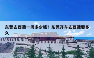 东莞去西藏一周多少钱？东莞开车去西藏要多久