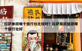 拉萨参团哪个旅行社比较好？拉萨报团旅游哪个旅行社好