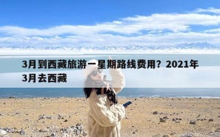 3月到西藏旅游一星期路线费用？2021年3月去西藏