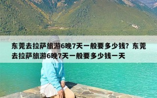 东莞去拉萨旅游6晚7天一般要多少钱？东莞去拉萨旅游6晚7天一般要多少钱一天