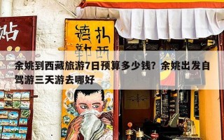 余姚到西藏旅游7日预算多少钱？余姚出发自驾游三天游去哪好