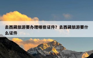 去西藏旅游要办理哪些证件？去西藏旅游要什么证件