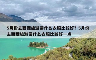 5月份去西藏旅游带什么衣服比较好？5月份去西藏旅游带什么衣服比较好一点