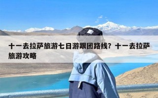 十一去拉萨旅游七日游跟团路线？十一去拉萨旅游攻略