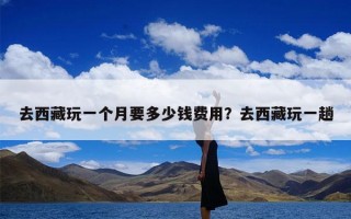 去西藏玩一个月要多少钱费用？去西藏玩一趟