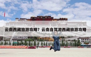 云南西藏旅游攻略？云南自驾游西藏旅游攻略