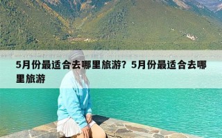 5月份最适合去哪里旅游？5月份最适合去哪里旅游