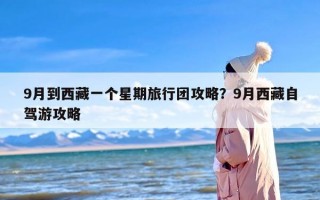 9月到西藏一个星期旅行团攻略？9月西藏自驾游攻略