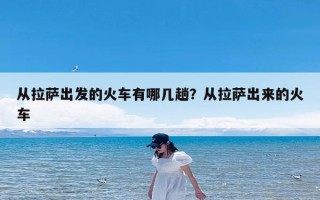 从拉萨出发的火车有哪几趟？从拉萨出来的火车