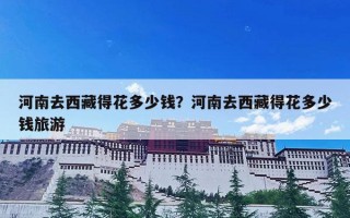 河南去西藏得花多少钱？河南去西藏得花多少钱旅游