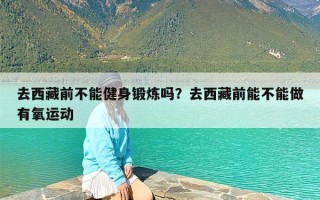 去西藏前不能健身锻炼吗？去西藏前能不能做有氧运动