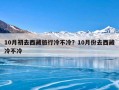 10月初去西藏旅行冷不冷？10月份去西藏冷不冷