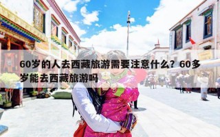 60岁的人去西藏旅游需要注意什么？60多岁能去西藏旅游吗