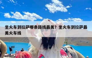 坐火车到拉萨哪条路线最美？坐火车到拉萨最美火车线