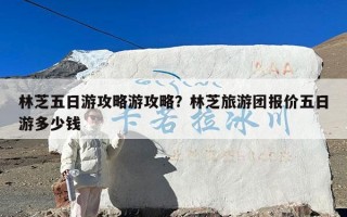 林芝五日游攻略游攻略？林芝旅游团报价五日游多少钱