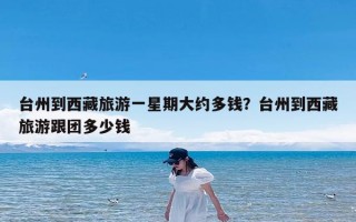 台州到西藏旅游一星期大约多钱？台州到西藏旅游跟团多少钱