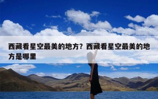 西藏看星空最美的地方？西藏看星空最美的地方是哪里