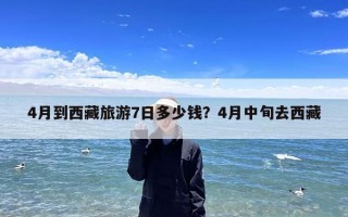 4月到西藏旅游7日多少钱？4月中旬去西藏
