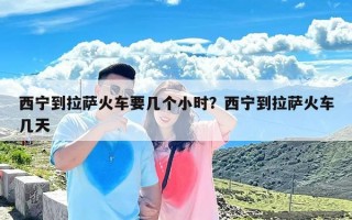 西宁到拉萨火车要几个小时？西宁到拉萨火车几天