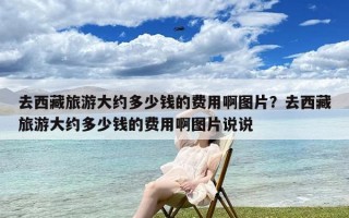 去西藏旅游大约多少钱的费用啊图片？去西藏旅游大约多少钱的费用啊图片说说