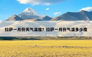 拉萨一月份天气温度？拉萨一月份气温多少度