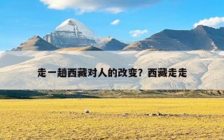 走一趟西藏对人的改变？西藏走走