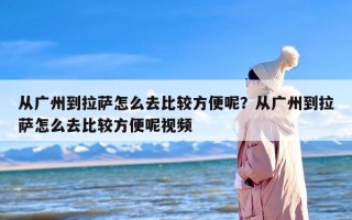 从广州到拉萨怎么去比较方便呢？从广州到拉萨怎么去比较方便呢视频