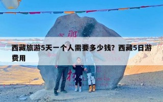 西藏旅游5天一个人需要多少钱？西藏5日游费用