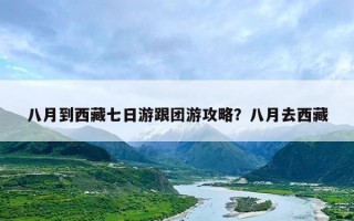 八月到西藏七日游跟团游攻略？八月去西藏