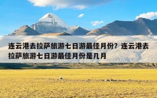 连云港去拉萨旅游七日游最佳月份？连云港去拉萨旅游七日游最佳月份是几月