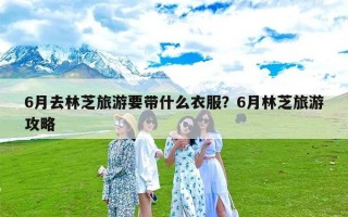 6月去林芝旅游要带什么衣服？6月林芝旅游攻略