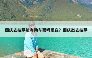 国庆去拉萨能有动车票吗现在？国庆出去拉萨